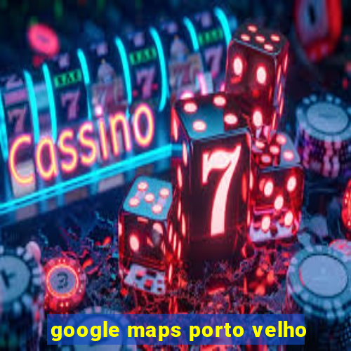 google maps porto velho