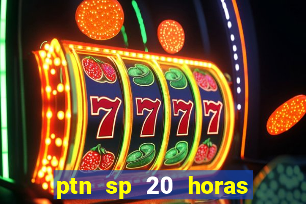 ptn sp 20 horas de hoje